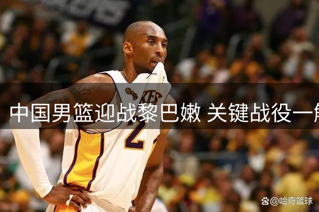 中国男篮迎战黎巴嫩 关键战役一触即发